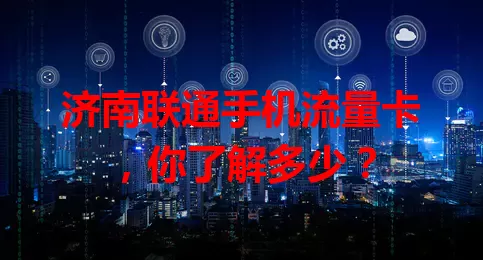 济南联通手机流量卡,你了解多少?