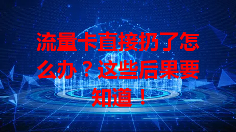 流量卡直接扔了怎么办？这些后果要知道！