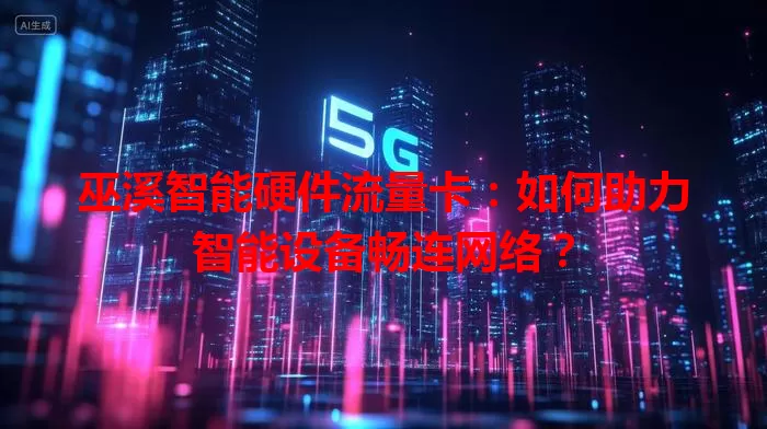 巫溪智能硬件流量卡:如何助力智能设备畅连网络?
