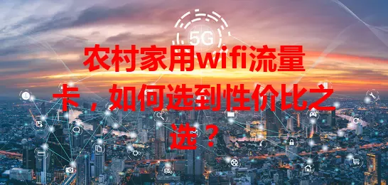 农村家用wifi流量卡,如何选到性价比之选?