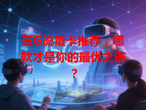 五G流量卡推荐，哪款才是你的最优之选？