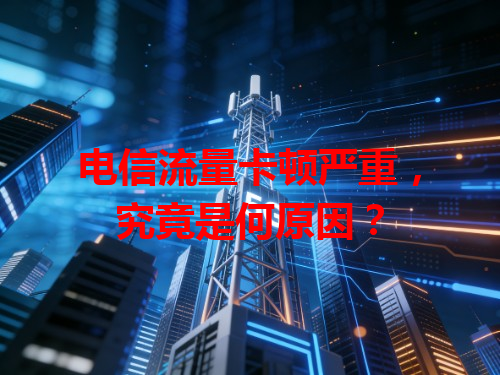 电信流量卡顿严重，究竟是何原因？