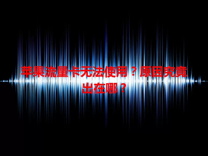 苹果流量卡无法使用?原因究竟出在哪?