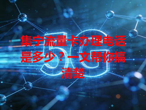 集宁流量卡办理电话是多少？一文帮你搞清楚