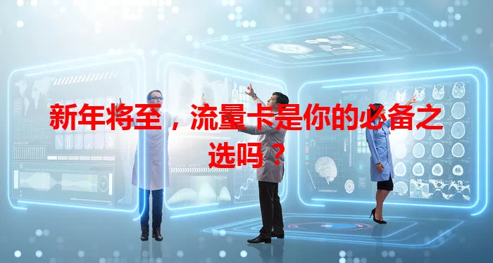新年将至,流量卡是你的必备之选吗?