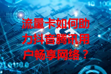 流量卡如何助力抖音腾讯用户畅享网络?