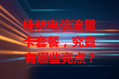桂林电信流量卡套餐,究竟有哪些亮点?