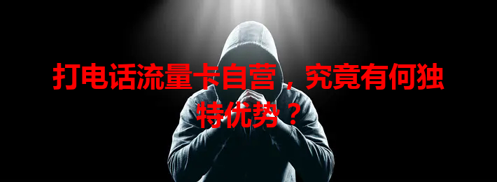 打电话流量卡自营，究竟有何独特优势？