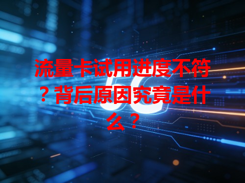流量卡试用进度不符？背后原因究竟是什么？