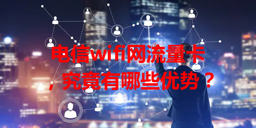 电信wifi网流量卡，究竟有哪些优势？