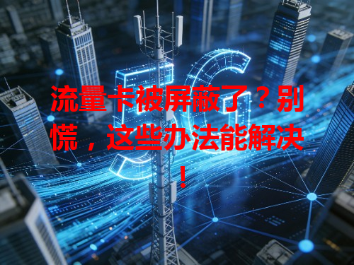 流量卡被屏蔽了？别慌，这些办法能解决！