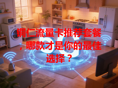 铜仁流量卡推荐套餐，哪款才是你的最佳选择？
