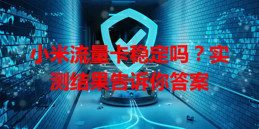 小米流量卡稳定吗?实测结果告诉你答案
