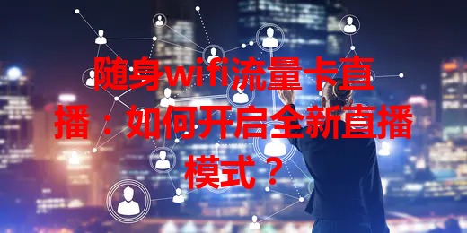 随身wifi流量卡直播：如何开启全新直播模式？
