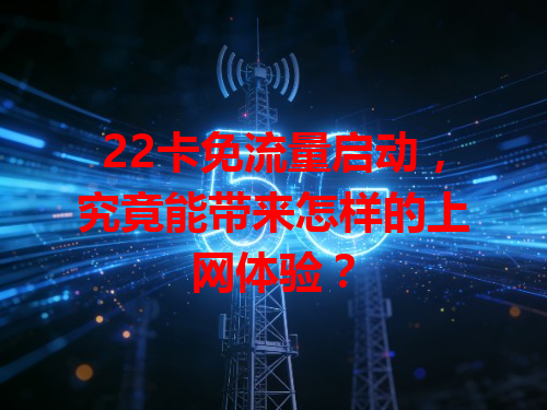22卡免流量启动，究竟能带来怎样的上网体验？