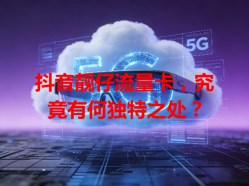 抖音靓仔流量卡，究竟有何独特之处？