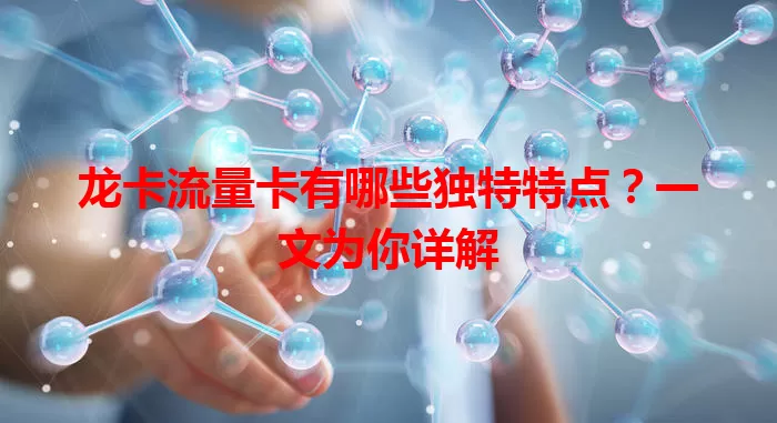 龙卡流量卡有哪些独特特点?一文为你详解