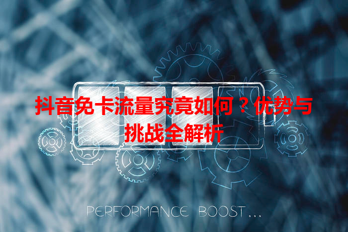 抖音免卡流量究竟如何？优势与挑战全解析