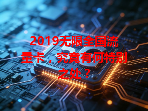 2019无限全国流量卡，究竟有何特别之处？