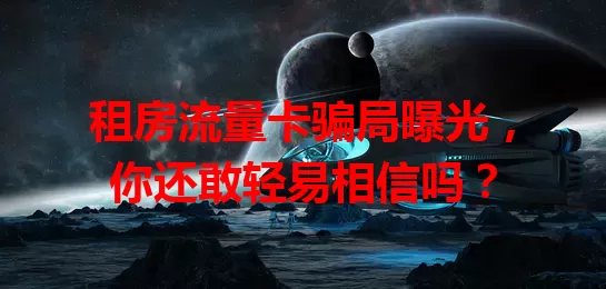 租房流量卡骗局曝光,你还敢轻易相信吗?