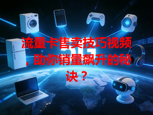 流量卡售卖技巧视频，助你销量飙升的秘诀？