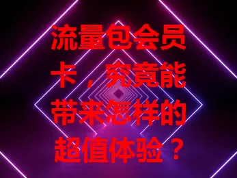 流量包会员卡,究竟能带来怎样的超值体验?