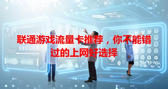 联通游戏流量卡推荐,你不能错过的上网好选择
