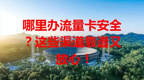 哪里办流量卡安全?这些渠道靠谱又放心!