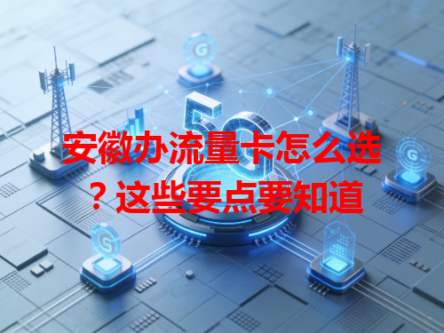 安徽办流量卡怎么选？这些要点要知道