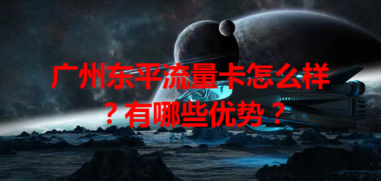 广州东平流量卡怎么样？有哪些优势？