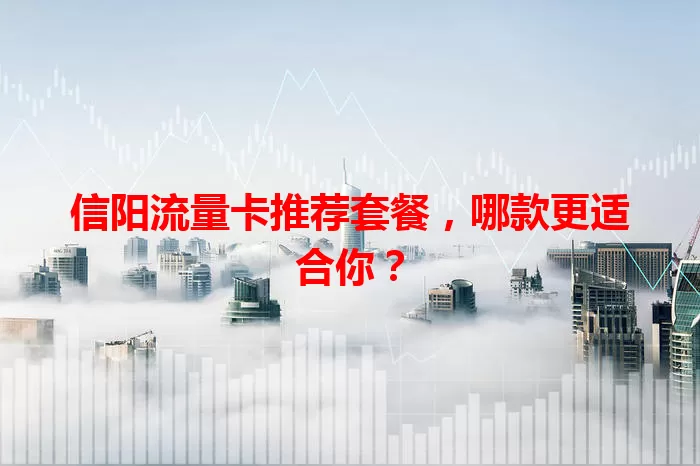 信阳流量卡推荐套餐,哪款更适合你?