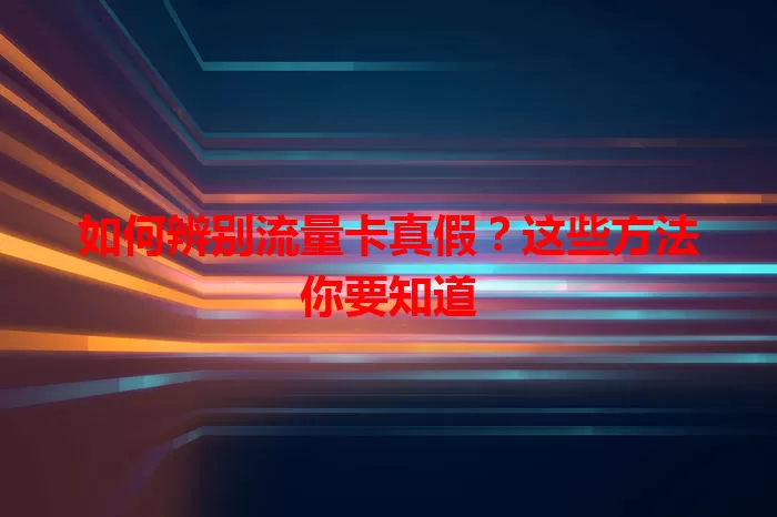如何辨别流量卡真假?这些方法你要知道