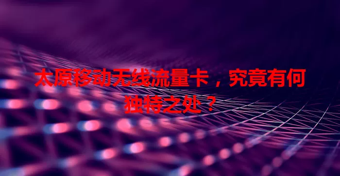 太原移动无线流量卡,究竟有何独特之处?