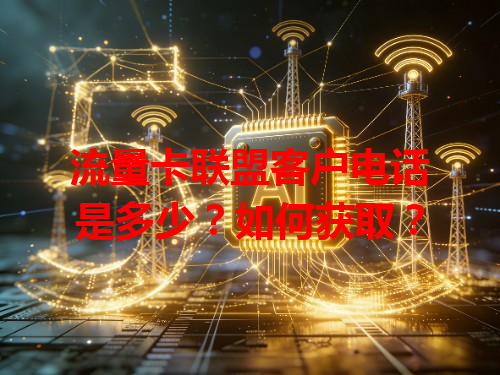 流量卡联盟客户电话是多少？如何获取？