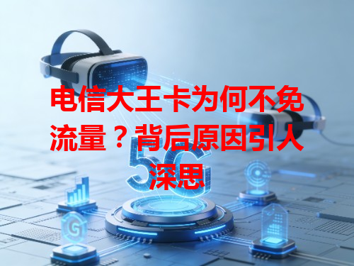 电信大王卡为何不免流量？背后原因引人深思