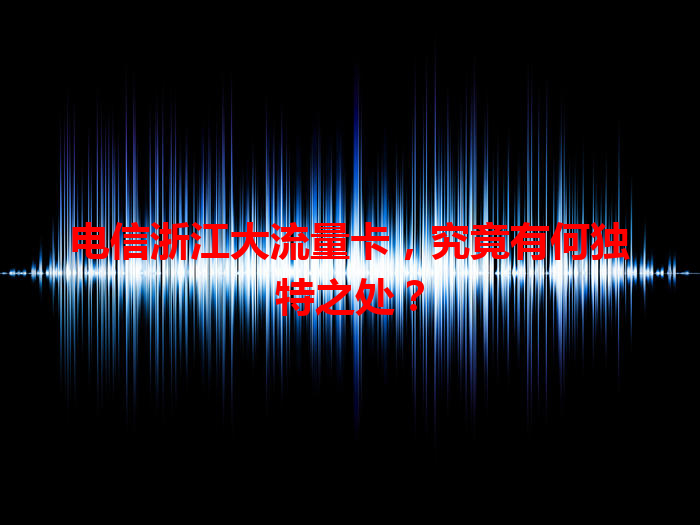 电信浙江大流量卡，究竟有何独特之处？