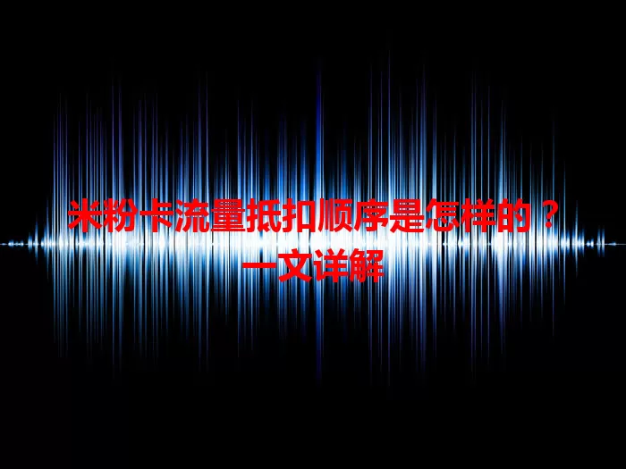 米粉卡流量抵扣顺序是怎样的?一文详解