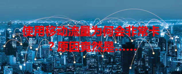 使用移动流量为何会非常卡?原因竟然是……