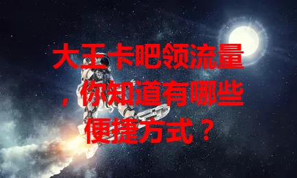 大王卡吧领流量,你知道有哪些便捷方式?