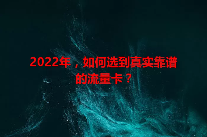 2022年,如何选到真实靠谱的流量卡?