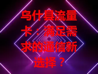乌什县流量卡:满足需求的通信新选择?
