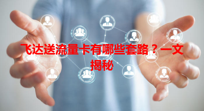飞达送流量卡有哪些套路？一文揭秘