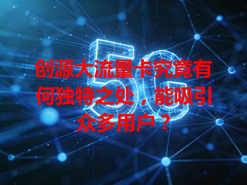 创源大流量卡究竟有何独特之处，能吸引众多用户？