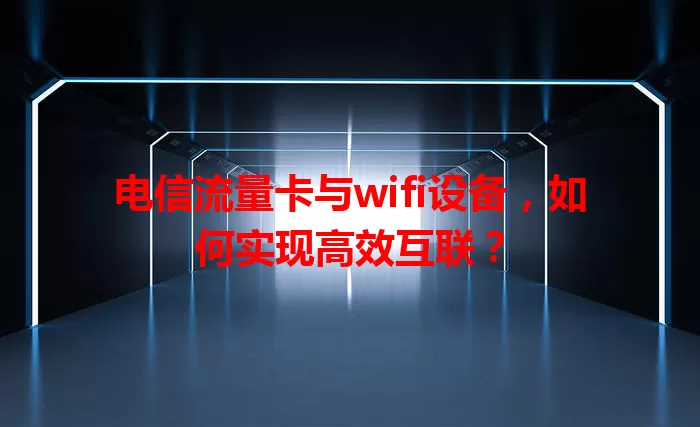 电信流量卡与wifi设备,如何实现高效互联?