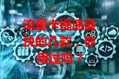 流量卡提速最快的几款,你用过吗?