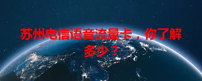 苏州电信语音流量卡,你了解多少?