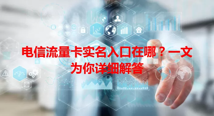 电信流量卡实名入口在哪?一文为你详细解答