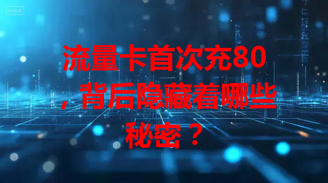 流量卡首次充80，背后隐藏着哪些秘密？