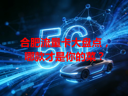 合肥流量卡大盘点，哪款才是你的菜？