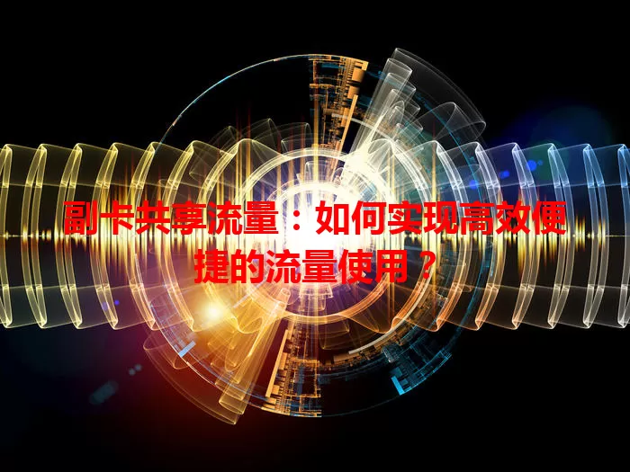 副卡共享流量:如何实现高效便捷的流量使用?